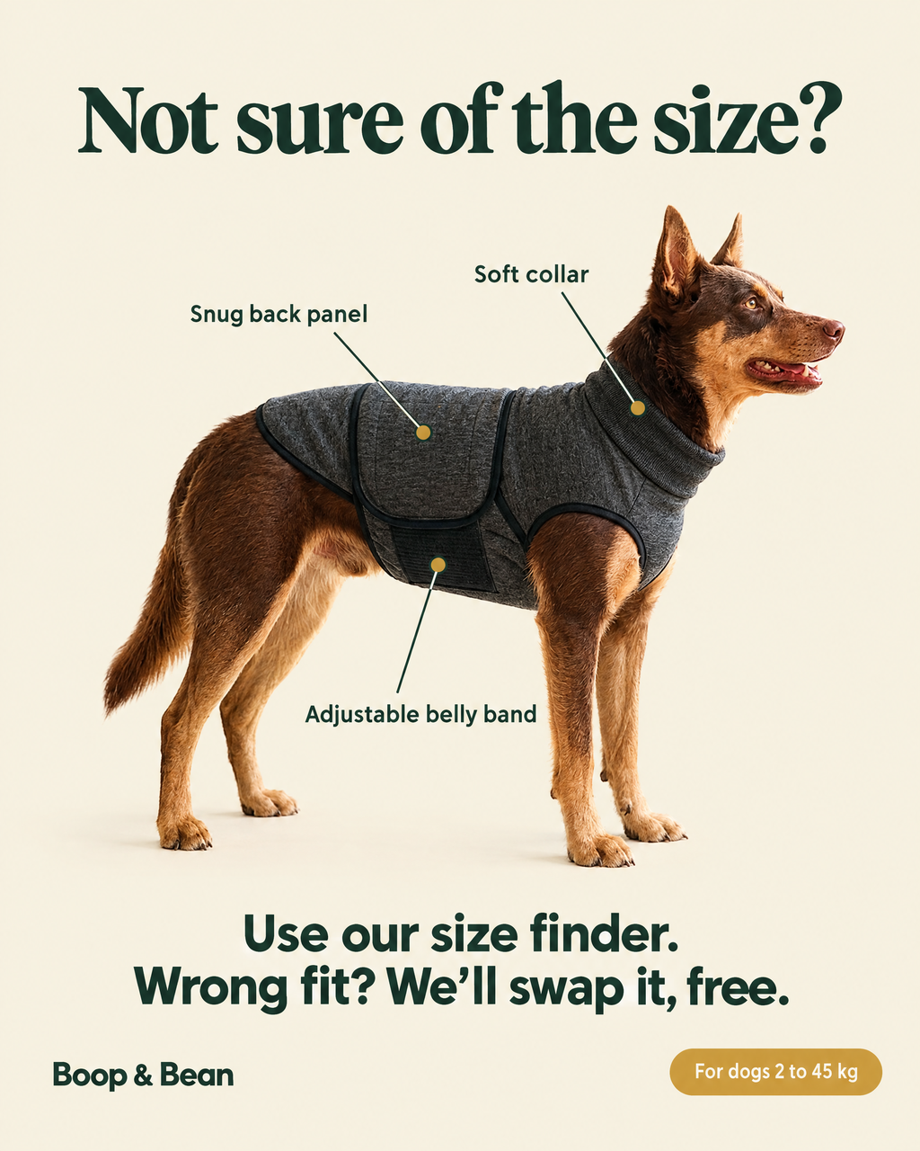 Not sure of the size? Use the size finder, and wrong fits are swapped free. For dogs 2 to 45 kg